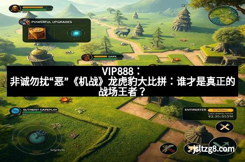 VIP888：非诚勿扰“恶”《机战》龙虎豹大比拼：谁才是真正的战场王者？